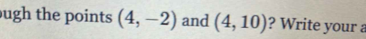 ugh the points (4,-2) and (4,10) ? Write your a