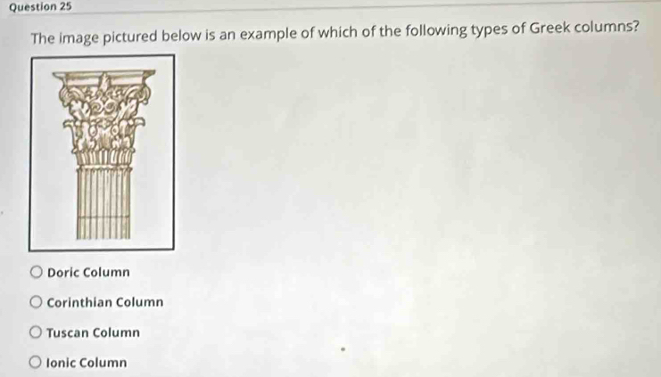 The image pictured below is an example of which of the following types of Greek columns?
Doric Column
Corinthian Column
Tuscan Column
Ionic Column