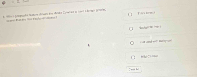 Zoam
1. Which geographic feature allowed the Middle Colonies to have a longer growing
season than the New England Colonies? Thick forests
Navigable rivers
Flat land with rocky soil
Mild Climate
Clear All