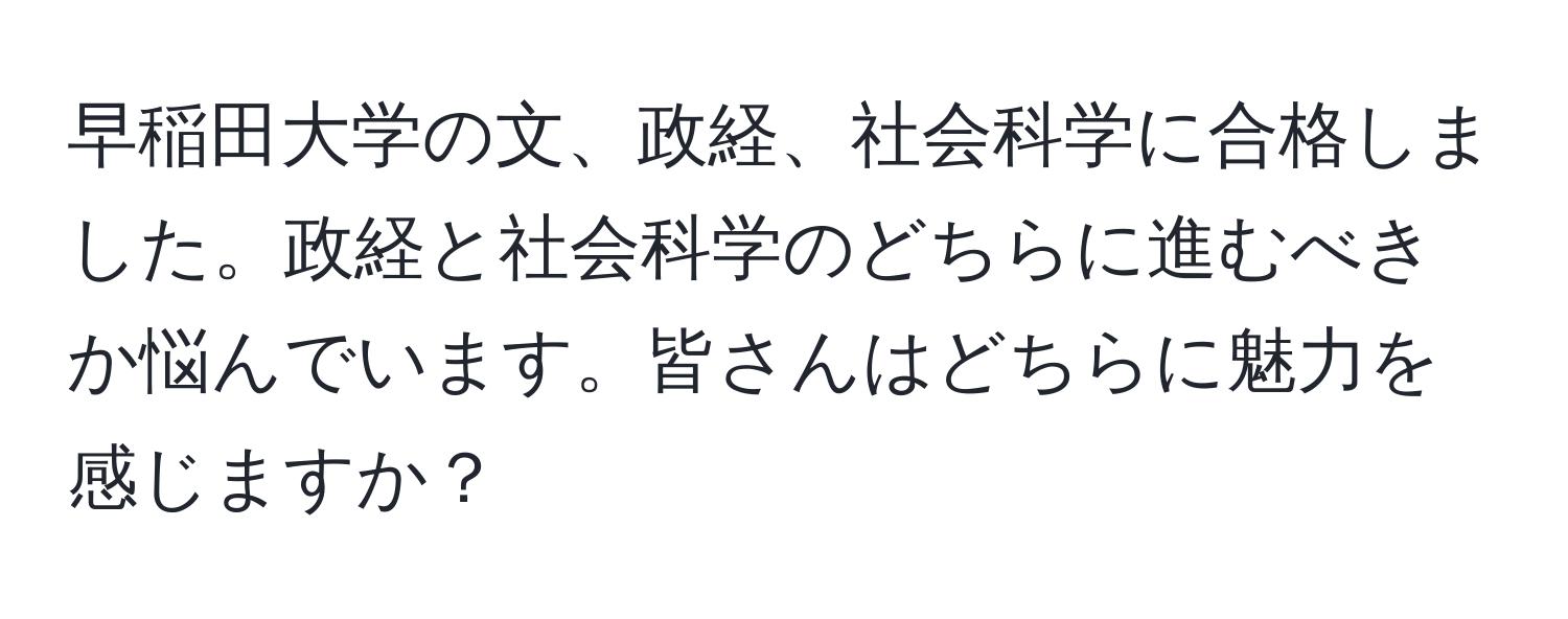 早稲田大学の文、政経、社会科学に合格しました。政経と社会科学のどちらに進むべきか悩んでいます。皆さんはどちらに魅力を感じますか？