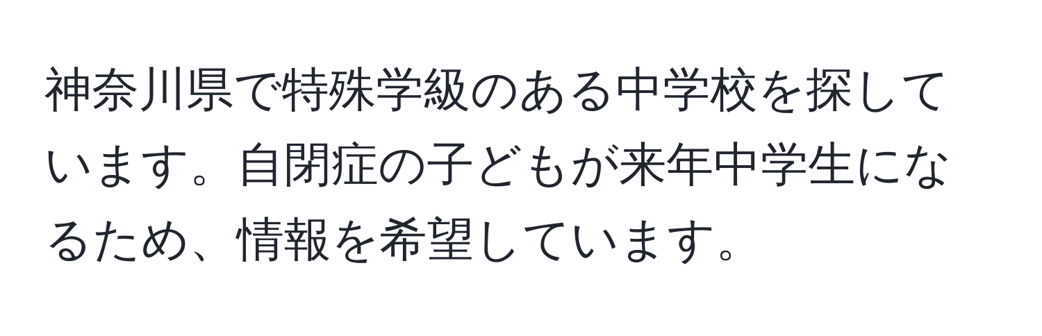 神奈川県で特殊学級のある中学校を探しています。自閉症の子どもが来年中学生になるため、情報を希望しています。