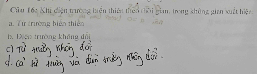 Khi diện trường biến thiên theo thời gian. trong không gian xuất hiện: 
a. Từ trường biến thiên 
b. Diện trường không đổi