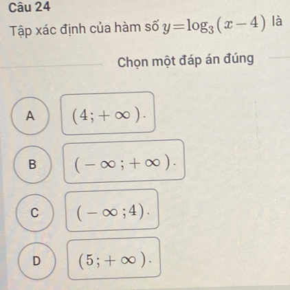 Tập xác định của hàm số y=log _3(x-4) là
_Chọn một đáp án đúng_
A (4;+∈fty ).
B (-∈fty ;+∈fty ).
C (-∈fty ;4).
D (5;+∈fty ).