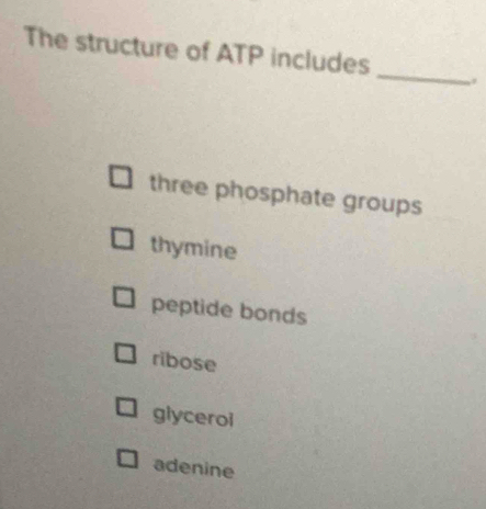 The structure of ATP includes _.
three phosphate groups
thymine
peptide bonds
ribose
glyceroi
adenine