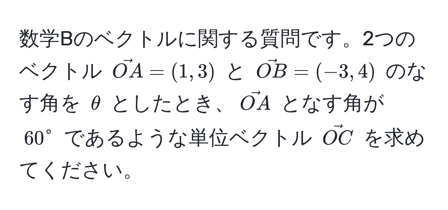 数学Bのベクトルに関する質問です。2つのベクトル $vecOA = (1,3)$ と $vecOB = (-3,4)$ のなす角を $θ$ としたとき、$vecOA$ となす角が $60^(circ$ であるような単位ベクトル $vecOC)$ を求めてください。