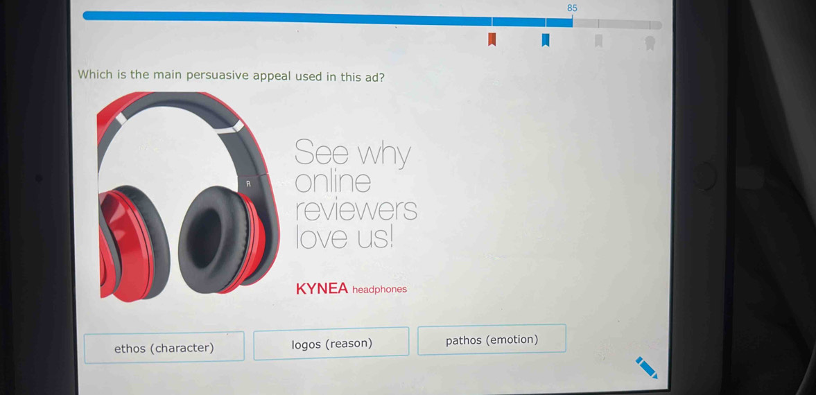 Which is the main persuasive appeal used in this ad?
See why
online
reviewers
love us!
KYNEA headphones
ethos (character) logos (reason) pathos (emotion)