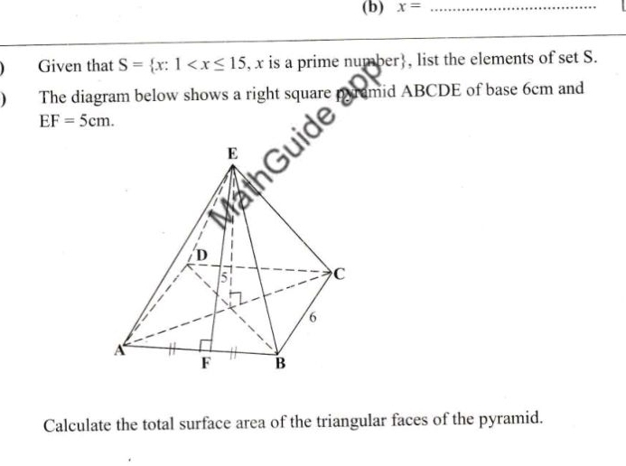 x= _ 
Given that S= x:1 . , list the elements of set S. 
The diagram below shows a right square ramid ABCDE of base 6cm and
EF=5cm. 
Calculate the total surface area of the triangular faces of the pyramid.