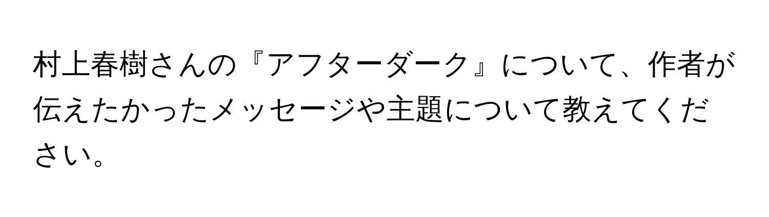 村上春樹さんの『アフターダーク』について、作者が伝えたかったメッセージや主題について教えてください。