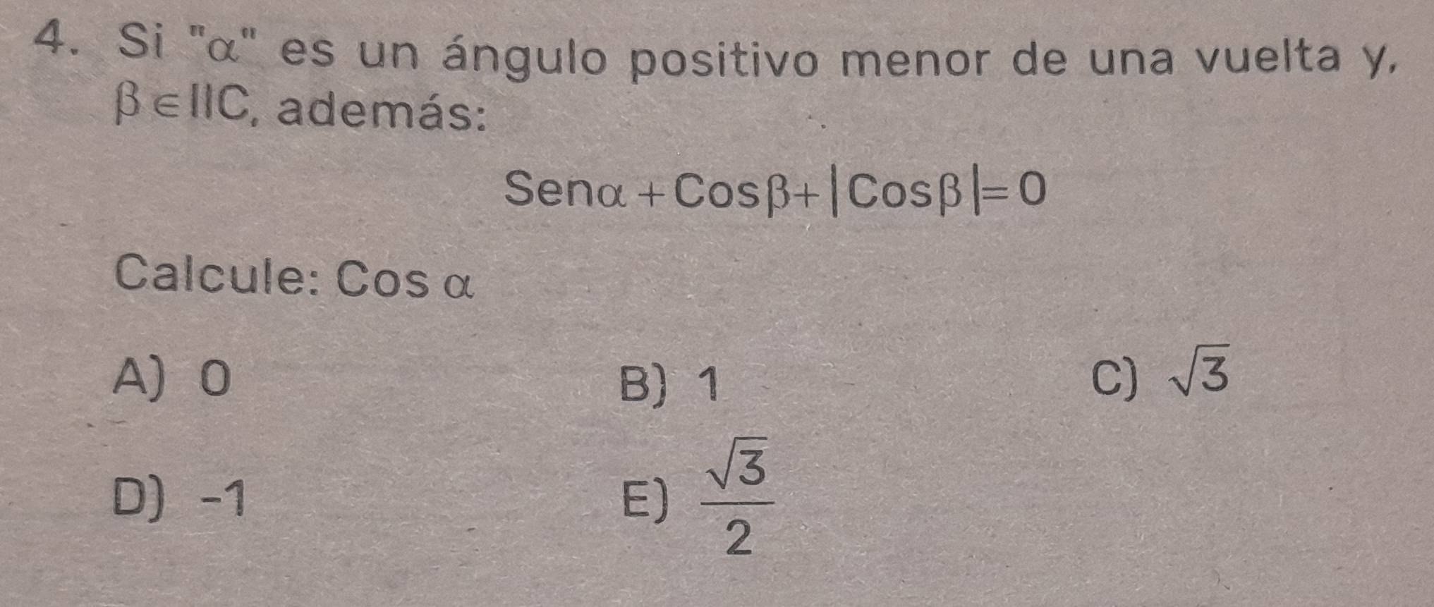 Si '' α ' es un ángulo positivo menor de una vuelta y,
beta ∈ IIC , además:
Senalpha +Cosbeta +|Cosbeta |=0
Calcule: Cos α
A 0 C) sqrt(3)
B) 1
D) -1 E)  sqrt(3)/2 