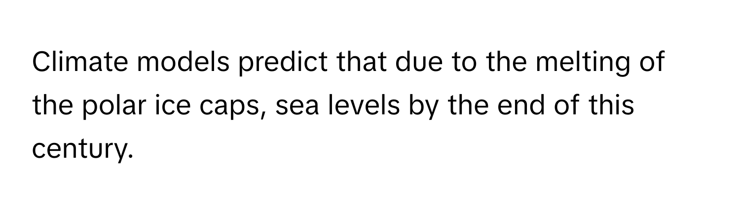 Climate models predict that due to the melting of the polar ice caps, sea levels by the end of this century.