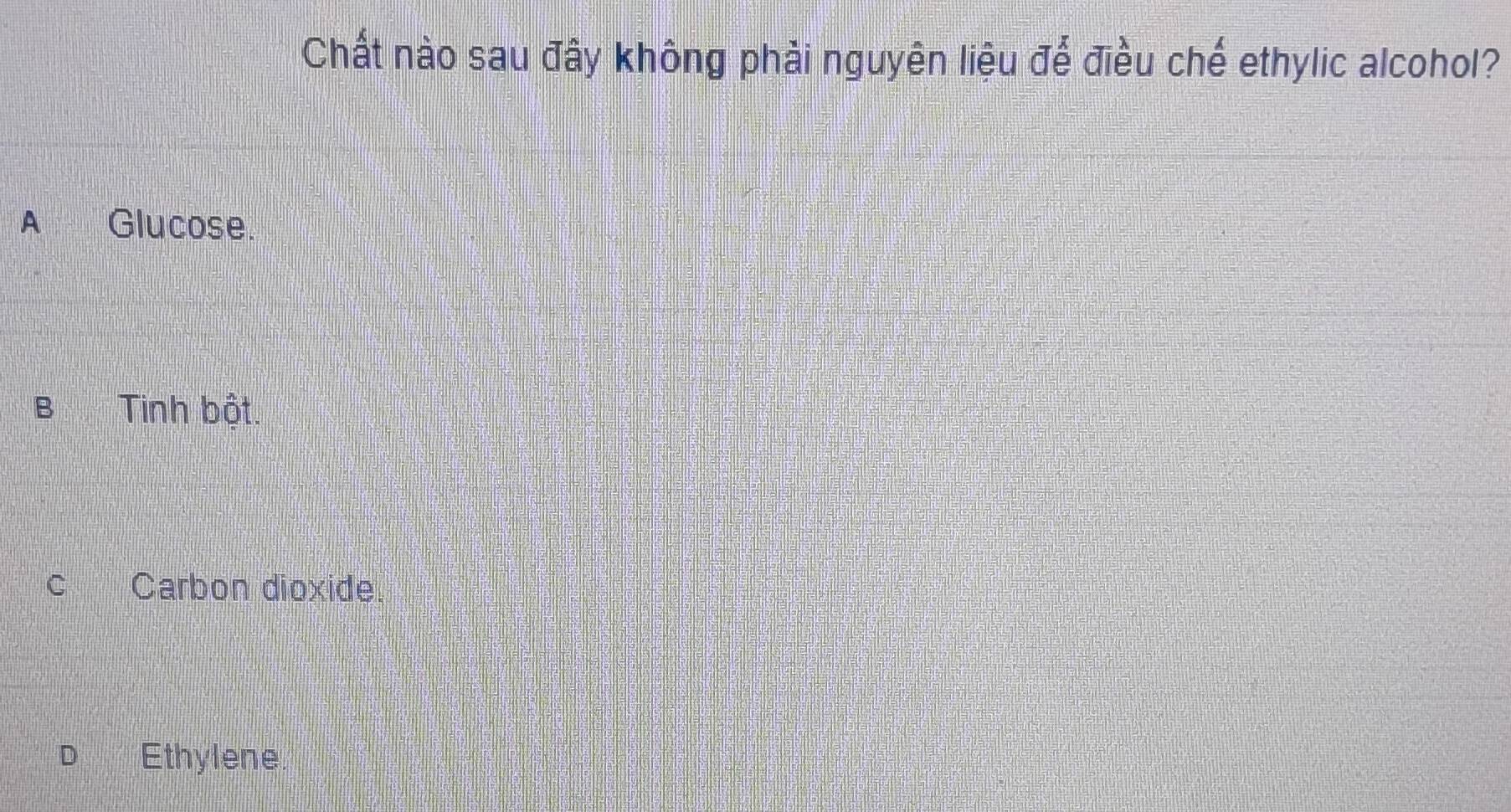 Chất nào sau đây không phải nguyên liệu để điều chế ethylic alcohol?
A Glucose.
B Tinh bột.
Cí Carbon dioxide.
D Ethylene.