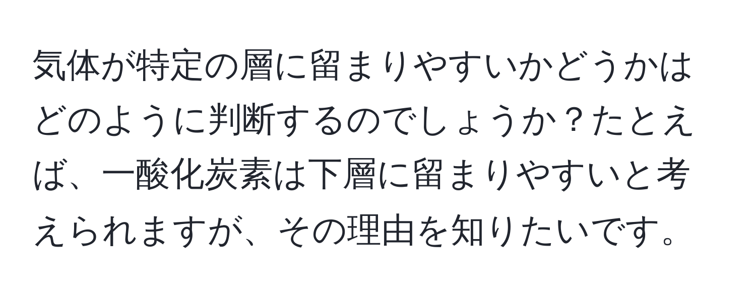 気体が特定の層に留まりやすいかどうかはどのように判断するのでしょうか？たとえば、一酸化炭素は下層に留まりやすいと考えられますが、その理由を知りたいです。