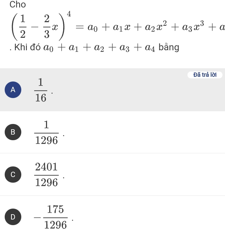 Cho
( 1/2 - 2/3 x)^4=a_0+a_1x+a_2x^2+a_3x^3+a. Khi đó a_0+a_1+a_2+a_3+a_4 bằng
Đã trả lời
A  1/16 .
B  1/1296 .
C  2401/1296 .
D - 175/1296 .