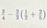  3/4 - 2/3 ( 1/2 + 2/5 )