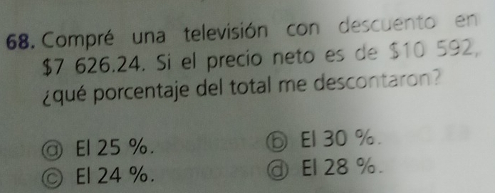 Compré una televisión con descuento en
$7 626.24. Si el precio neto es de $10 592,
¿qué porcentaje del total me descontaron?
@ El 25 %. ⓑ El 30 %.
© El 24 %. ⓓ El 28 %.