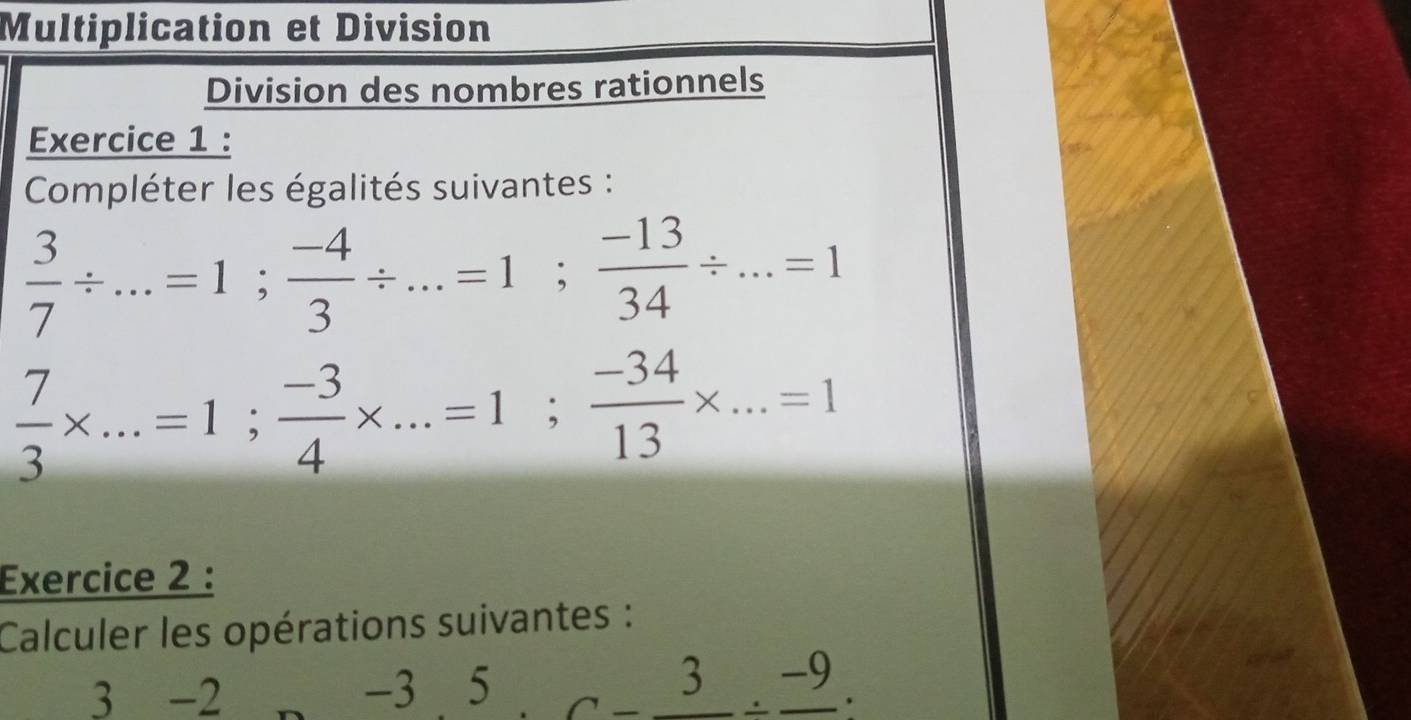 Multiplication et Division 
Division des nombres rationnels 
Exercice 1 : 
Compléter les égalités suivantes :
 3/7 / ...=1;  (-4)/3 / ...=1;  (-13)/34 / ...=1
 7/3 * ...=1;  (-3)/4 * ...=1;  (-34)/13 * ...=1
Exercice 2 : 
Calculer les opérations suivantes : 
3 -2
-3.5._ 3._ -9.