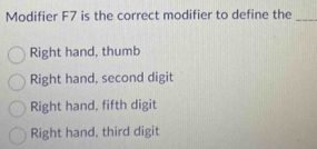 Modifier F7 is the correct modifier to define the_
Right hand, thumb
Right hand, second digit
Right hand, fifth digit
Right hand, third digit