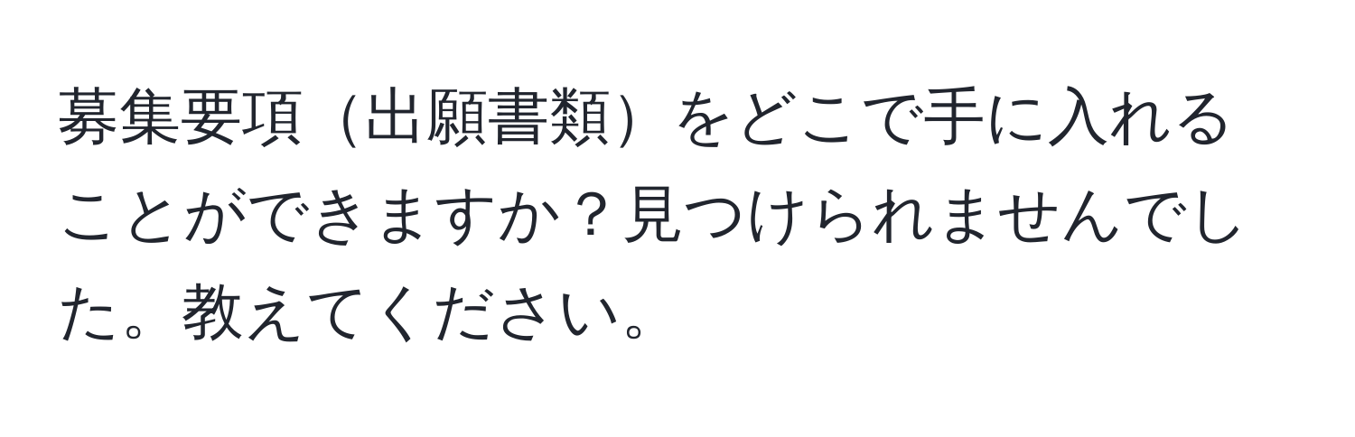 募集要項出願書類をどこで手に入れることができますか？見つけられませんでした。教えてください。