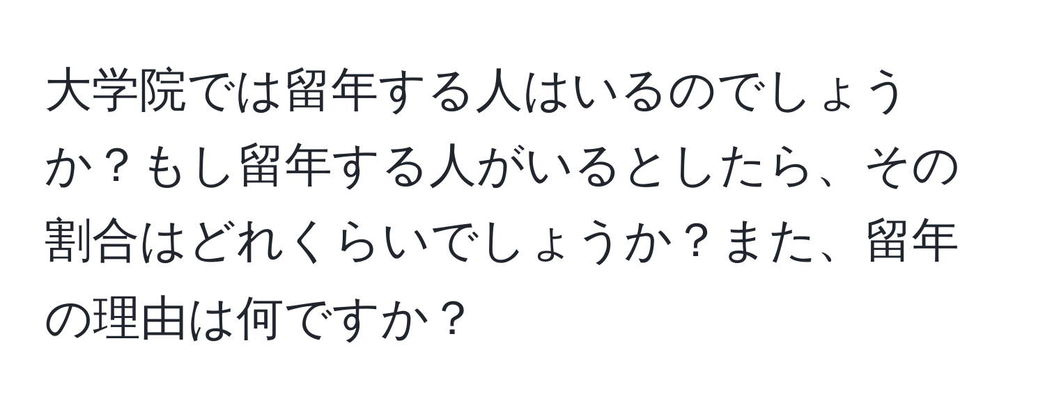 大学院では留年する人はいるのでしょうか？もし留年する人がいるとしたら、その割合はどれくらいでしょうか？また、留年の理由は何ですか？