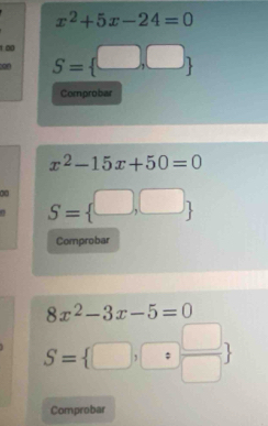 x^2+5x-24=0
1.00 
can S= □ ,□ 
Comprobar
x^2-15x+50=0
0 S= □ ,□ 
Comprobar
8x^2-3x-5=0
S= □ ,□  □ /□  
Comprobar