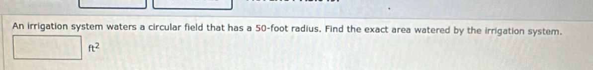An irrigation system waters a circular field that has a 50-foot radius. Find the exact area watered by the irrigation system.
(PH)_2CO_3(aq)=0 ft^2