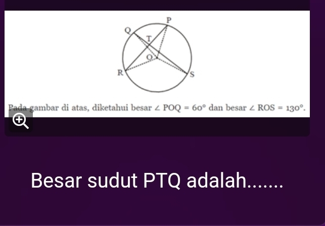 Pada gambar di atas, diketahui besar ∠ POQ=60° dan besar ∠ ROS=130°. 
Besar sudut PTQ adalah.......