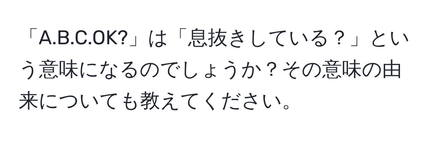 「A.B.C.OK?」は「息抜きしている？」という意味になるのでしょうか？その意味の由来についても教えてください。