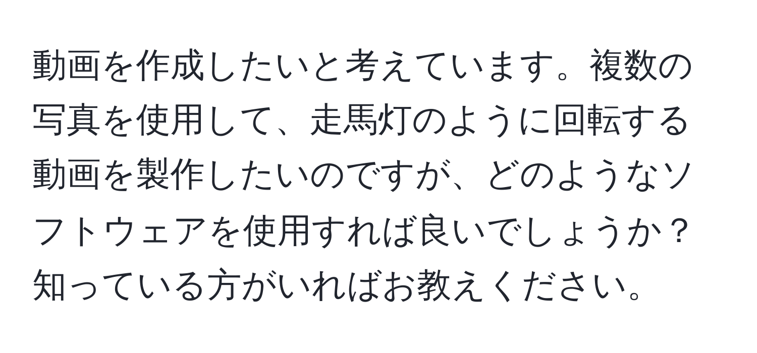 動画を作成したいと考えています。複数の写真を使用して、走馬灯のように回転する動画を製作したいのですが、どのようなソフトウェアを使用すれば良いでしょうか？知っている方がいればお教えください。