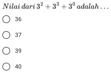 Nilai dari 3^2+3^3+3^0 adalah . . .
36
37
39
40