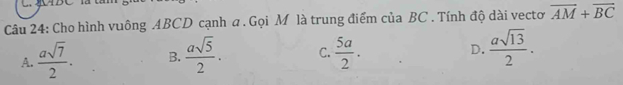 Cho hình vuông ABCD cạnh a . Gọi Môlà trung điểm của BC. Tính độ dài vectơ overline AM+overline BC
A.  asqrt(7)/2 .
B.  asqrt(5)/2 .  5a/2 . D.  asqrt(13)/2 . 
C.