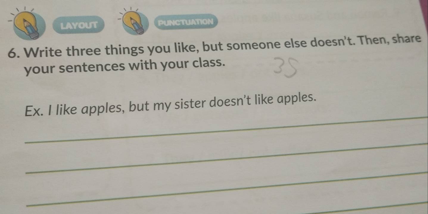 LAYOUT PUNCTUATION 
6. Write three things you like, but someone else doesn't. Then, share 
your sentences with your class. 
_ 
Ex. I like apples, but my sister doesn't like apples. 
_ 
_ 
_