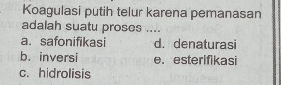 Koagulasi putih telur karena pemanasan
adalah suatu proses ....
a. safonifikasi d. denaturasi
b. inversi e. esterifikasi
c. hidrolisis