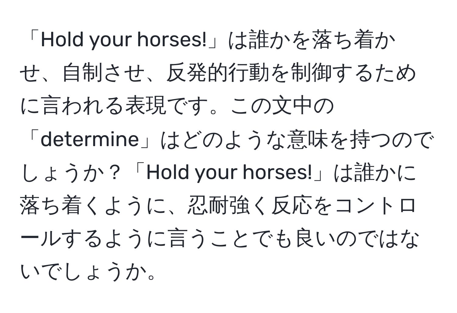 「Hold your horses!」は誰かを落ち着かせ、自制させ、反発的行動を制御するために言われる表現です。この文中の「determine」はどのような意味を持つのでしょうか？「Hold your horses!」は誰かに落ち着くように、忍耐強く反応をコントロールするように言うことでも良いのではないでしょうか。