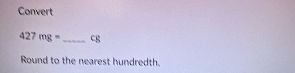 Convert
427mg= _ cg
Round to the nearest hundredth.