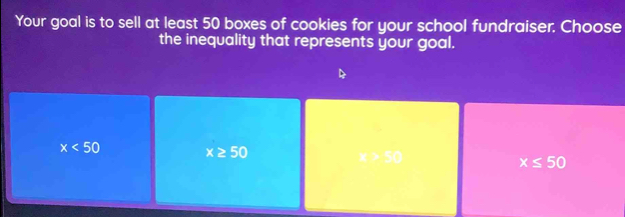 Your goal is to sell at least 50 boxes of cookies for your school fundraiser. Choose
the inequality that represents your goal.
x<50</tex>
x≥ 50
x+3
x≤ 50