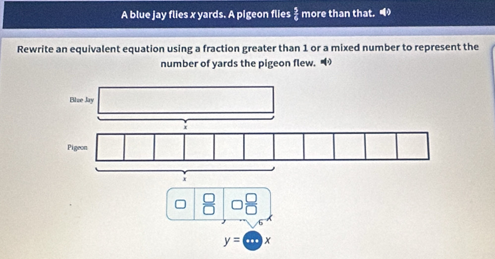 A blue jay flies x yards. A pigeon flies  5/6  more than that. 
Rewrite an equivalent equation using a fraction greater than 1 or a mixed number to represent the 
number of yards the pigeon flew.
0| □ /□   □  □ /□  
6
y=(...)x