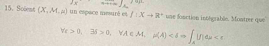 Jx _nto +∈fty ∈t _A_n)amu
15. Soient (X,M,mu ) un espace mesuré et f:Xto R^+ une fonction intégrable. Montrer que
forall varepsilon >0, exists delta >0, forall A∈ M,mu (A) .