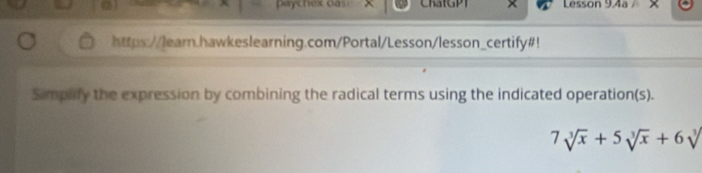 paychex oas Lesson 9,4a 
https://learn.hawkeslearning.com/Portal/Lesson/lesson_certify#! 
Simplfy the expression by combining the radical terms using the indicated operation(s).
7sqrt[3](x)+5sqrt[3](x)+6sqrt[3]()