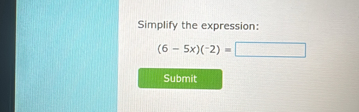 Simplify the expression:
(6-5x)(-2)=□
Submit