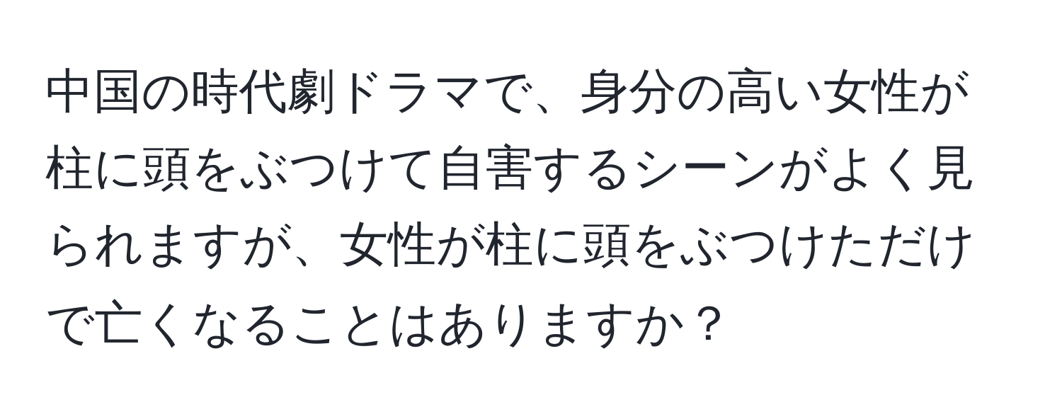 中国の時代劇ドラマで、身分の高い女性が柱に頭をぶつけて自害するシーンがよく見られますが、女性が柱に頭をぶつけただけで亡くなることはありますか？