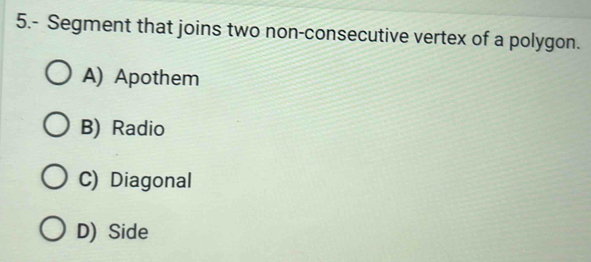 5.- Segment that joins two non-consecutive vertex of a polygon.
A) Apothem
B) Radio
C) Diagonal
D) Side
