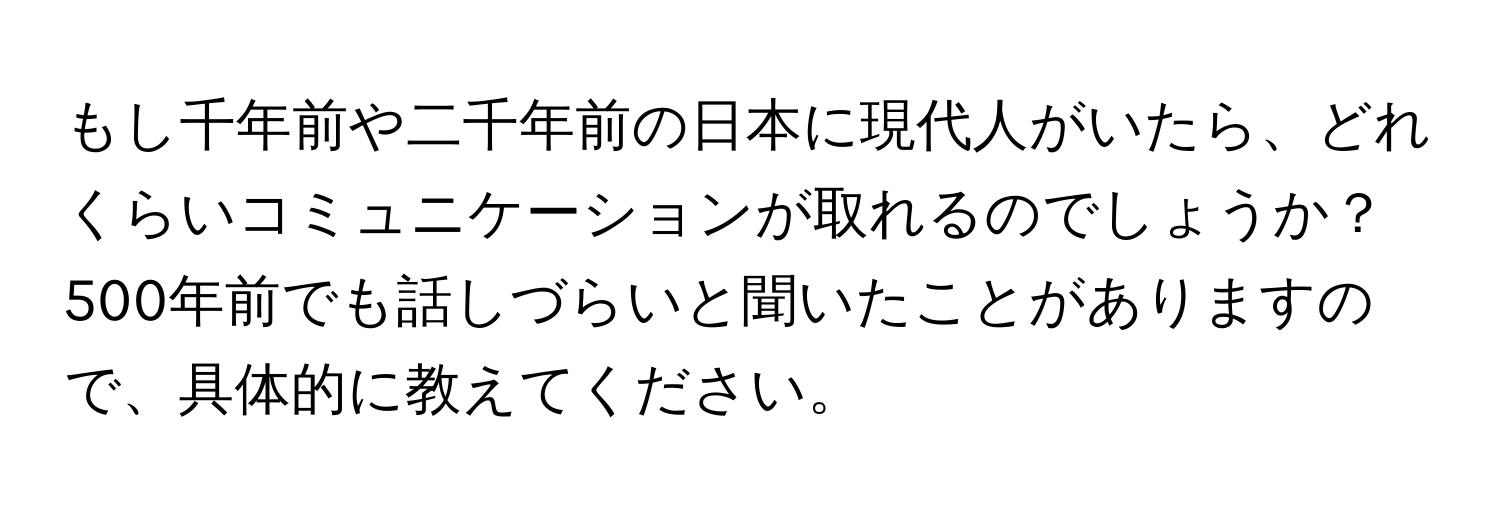 もし千年前や二千年前の日本に現代人がいたら、どれくらいコミュニケーションが取れるのでしょうか？500年前でも話しづらいと聞いたことがありますので、具体的に教えてください。