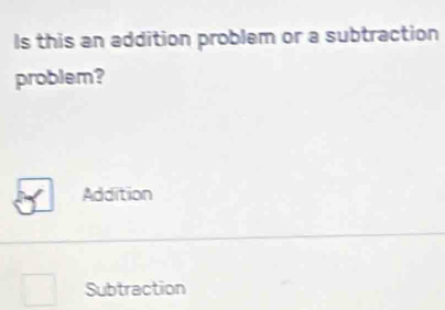 Is this an addition problem or a subtraction
problem?
Addition
Subtraction