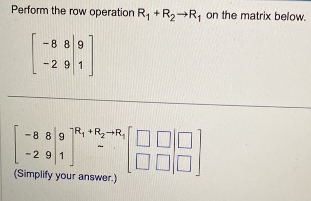 Perform the row operation R_1+R_2to R_1 on the matrix below.
beginbmatrix -88|9 -29|1endbmatrix
beginbmatrix -88|9 -29|1end(bmatrix)^(R_1)+R_2to R_1beginbmatrix □ &□  □ &□ &□ endbmatrix
(Simpiity your answer.)