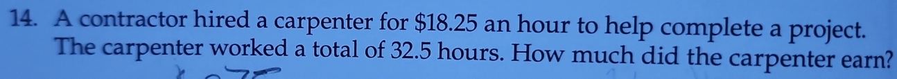 A contractor hired a carpenter for $18.25 an hour to help complete a project. 
The carpenter worked a total of 32.5 hours. How much did the carpenter earn?