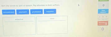 Sort the words by part of speech. Pay attention to their suffixes. 
0 
amusement payment grumpiest happiest 
tre 
_ 
_ 
adjective houn 
。 
0
