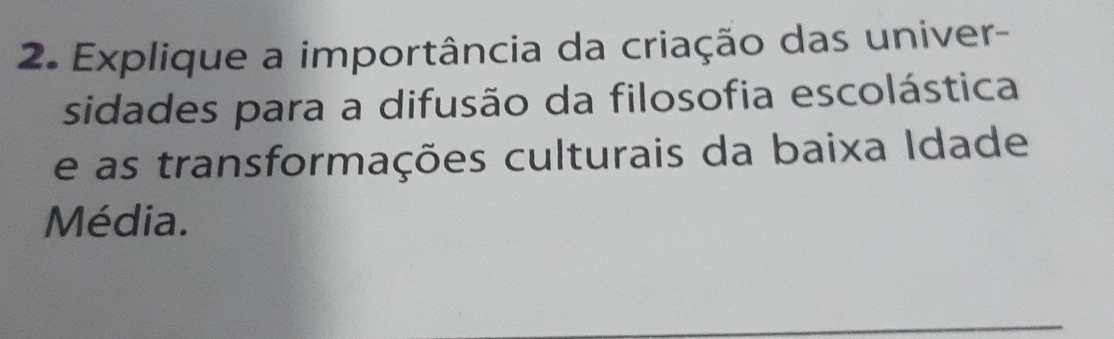 Explique a importância da criação das univer- 
sidades para a difusão da filosofia escolástica 
e as transformações culturais da baixa Idade 
Média.