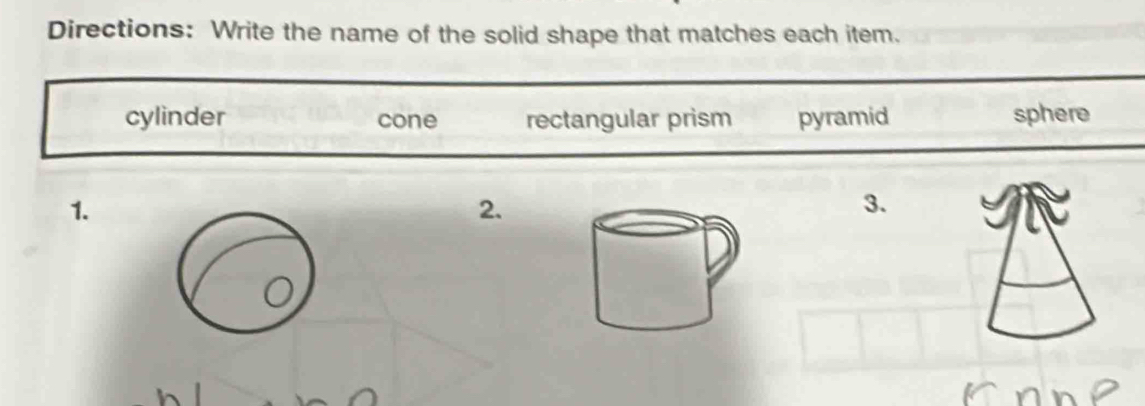 Directions: Write the name of the solid shape that matches each item.
cylinder cone rectangular prism pyramid sphere
1.
2.
3.