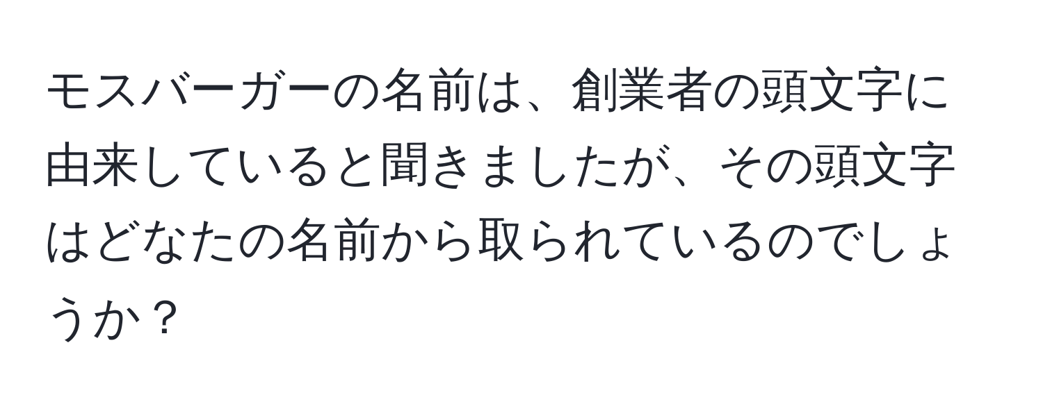 モスバーガーの名前は、創業者の頭文字に由来していると聞きましたが、その頭文字はどなたの名前から取られているのでしょうか？