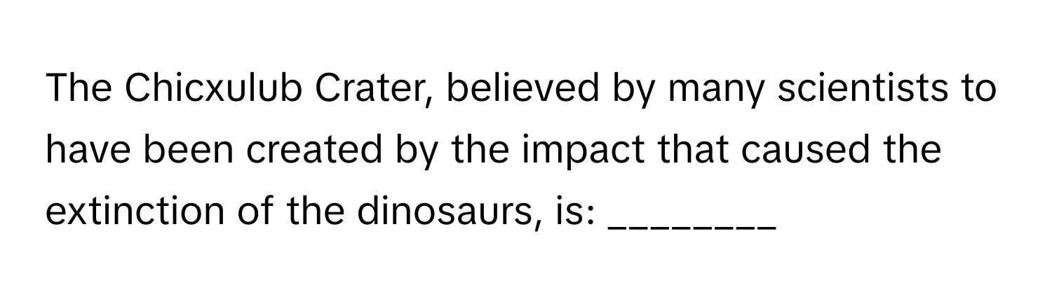 The Chicxulub Crater, believed by many scientists to have been created by the impact that caused the extinction of the dinosaurs, is: ________